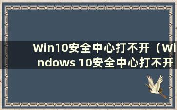 Win10安全中心打不开（Windows 10安全中心打不开怎么办）